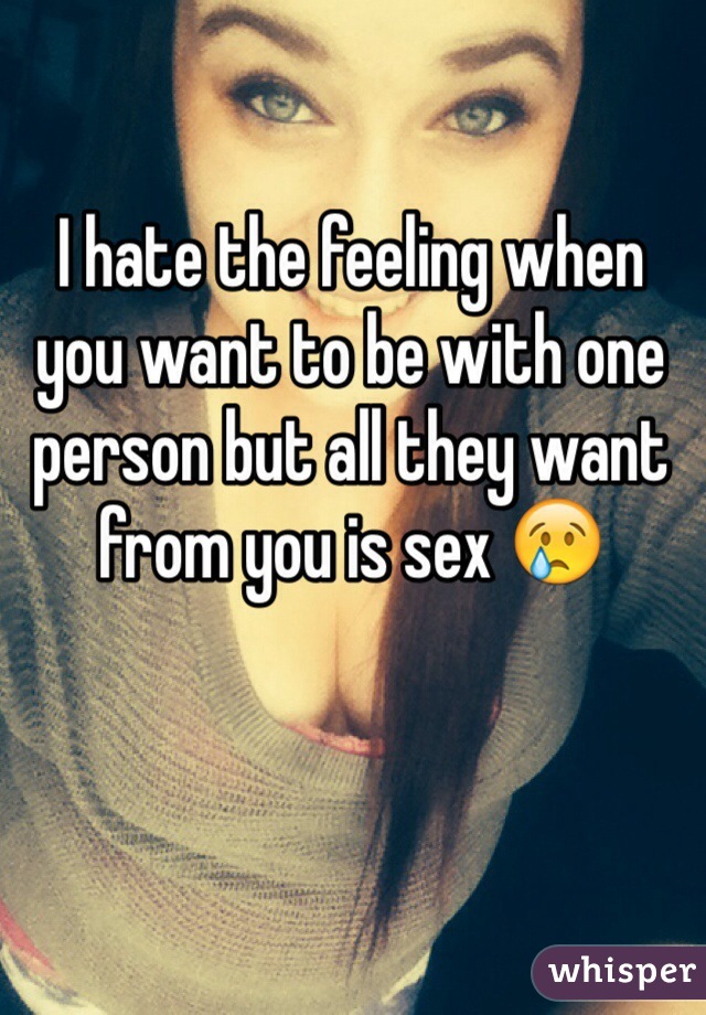 I hate the feeling when you want to be with one person but all they want from you is sex 😢