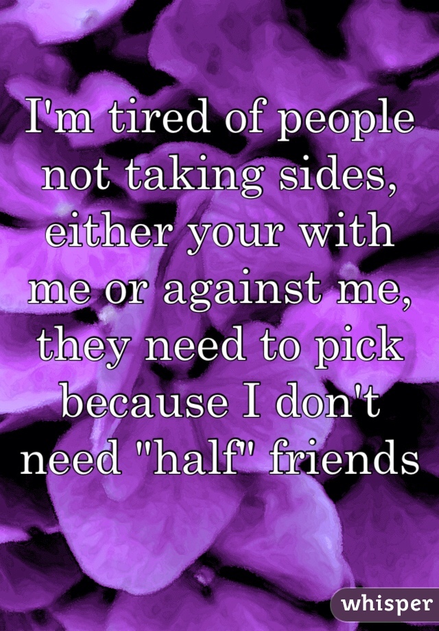 I'm tired of people not taking sides, either your with me or against me, they need to pick because I don't need "half" friends