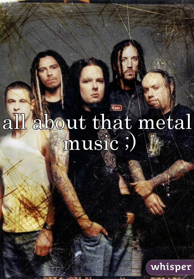 all about that metal music ;)