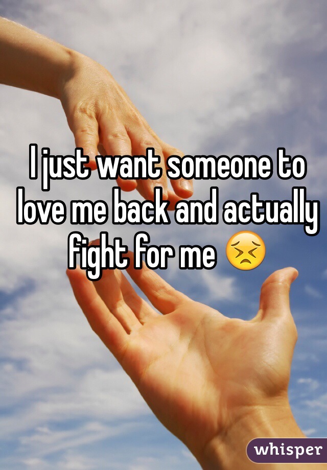 I just want someone to love me back and actually fight for me 😣