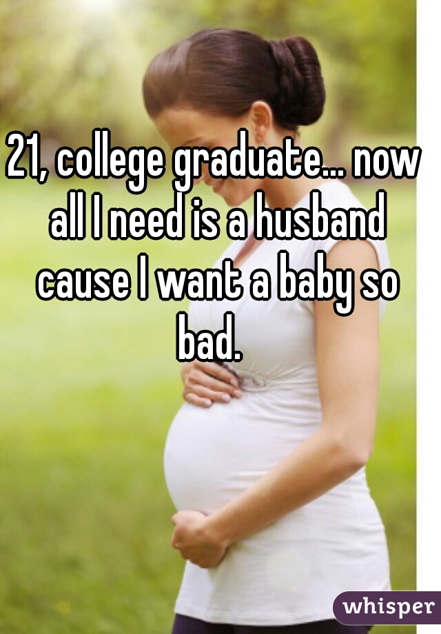 21, college graduate... now all I need is a husband cause I want a baby so bad.  