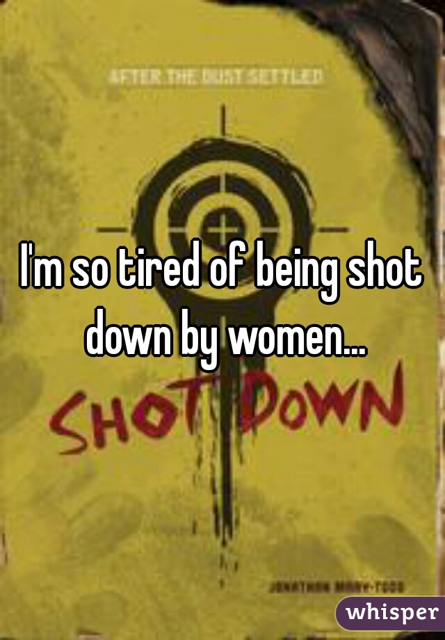 I'm so tired of being shot down by women...