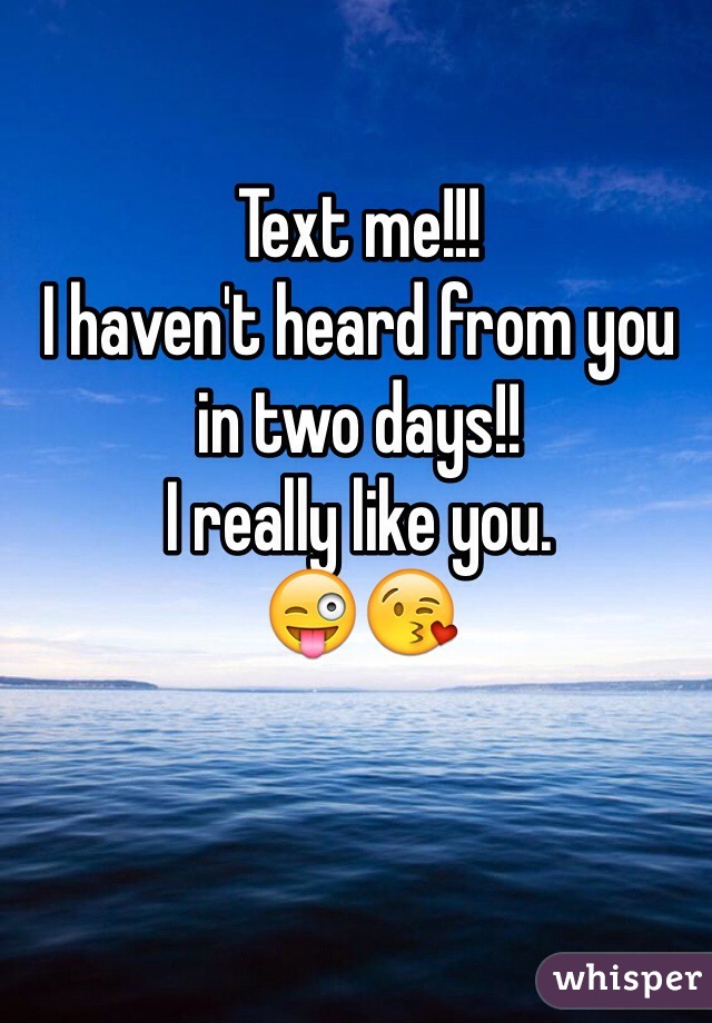 Text me!!! 
I haven't heard from you in two days!! 
I really like you. 
😜😘