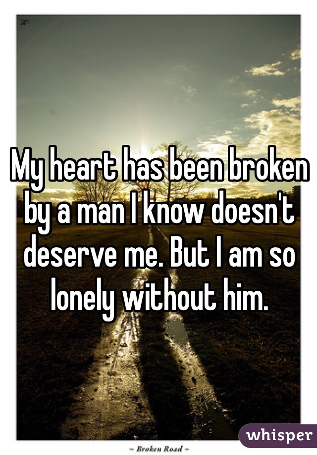 My heart has been broken by a man I know doesn't deserve me. But I am so lonely without him.