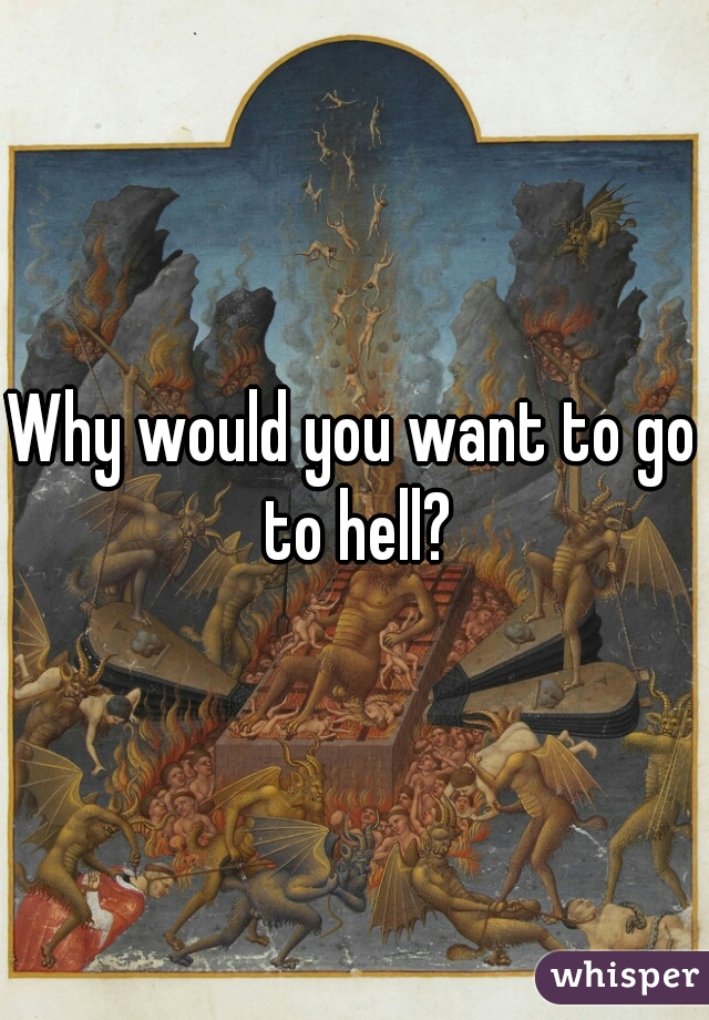 Why would you want to go to hell?