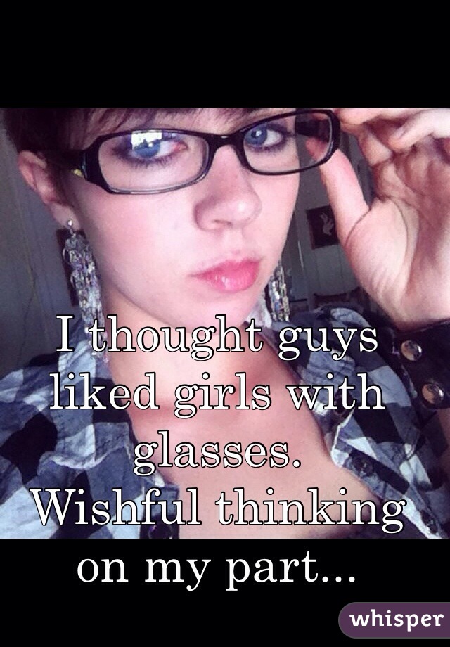 I thought guys liked girls with glasses. 
Wishful thinking on my part...