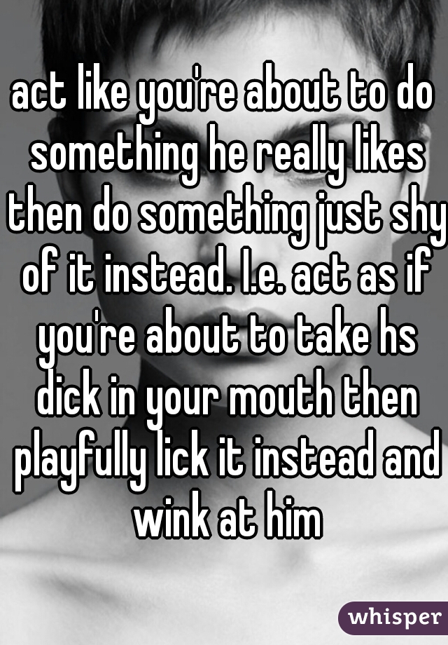 act like you're about to do something he really likes then do something just shy of it instead. I.e. act as if you're about to take hs dick in your mouth then playfully lick it instead and wink at him