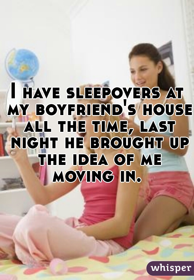 I have sleepovers at my boyfriend's house all the time, last night he brought up the idea of me moving in. 