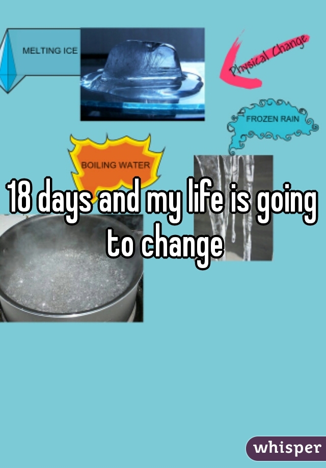 18 days and my life is going to change