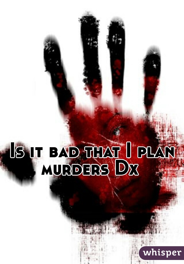 Is it bad that I plan murders Dx  