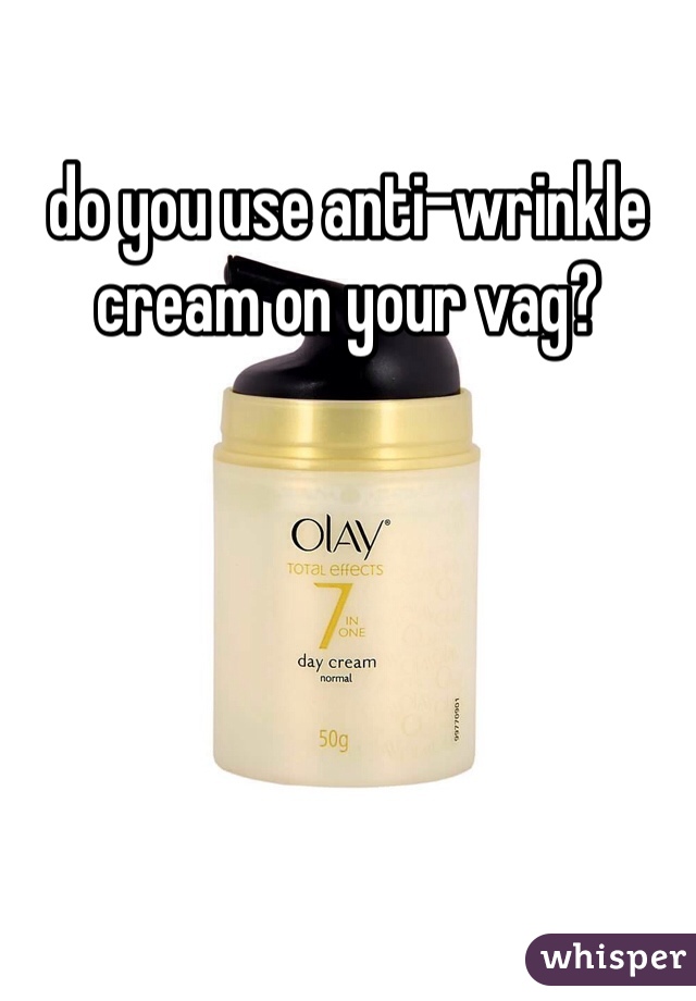 do you use anti-wrinkle cream on your vag?
