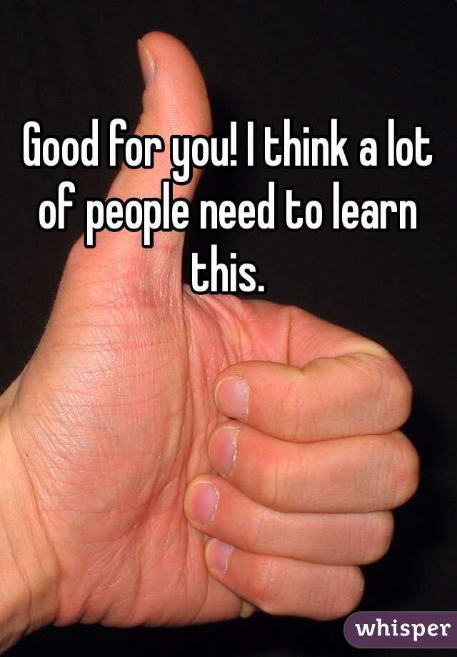 Good for you! I think a lot of people need to learn this. 
