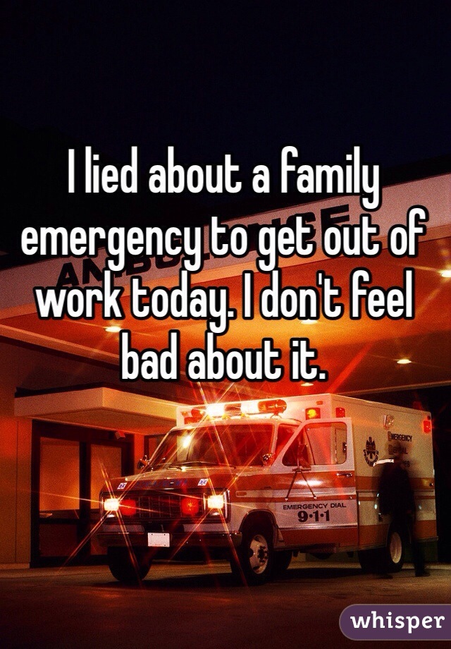 I lied about a family emergency to get out of work today. I don't feel bad about it.