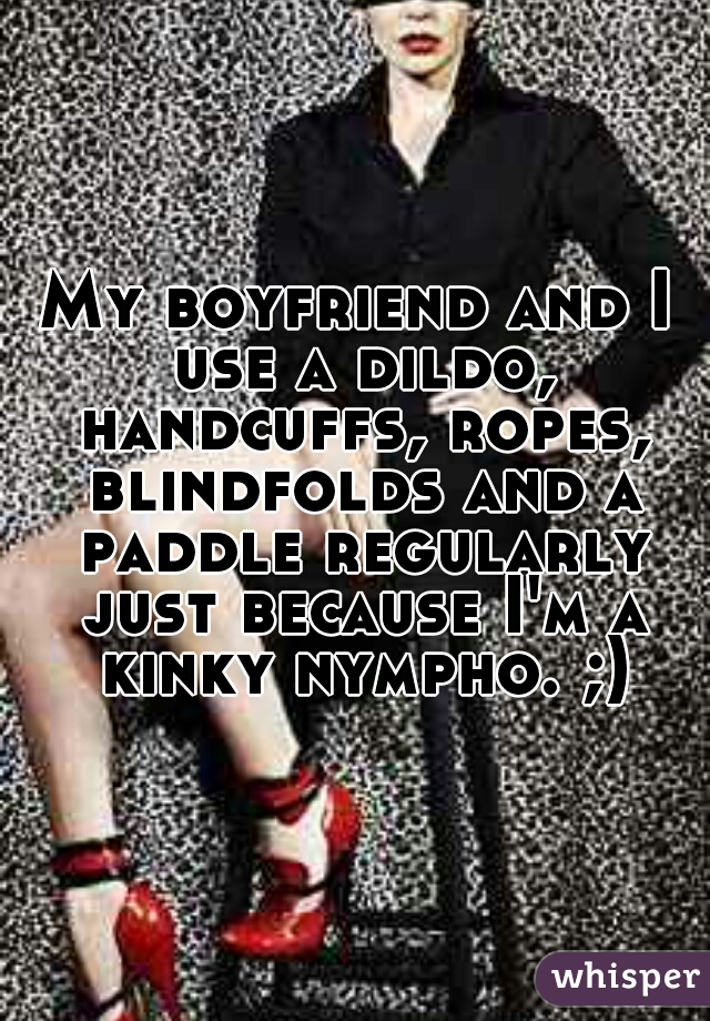 My boyfriend and I use a dildo, handcuffs, ropes, blindfolds and a paddle regularly just because I'm a kinky nympho. ;)
