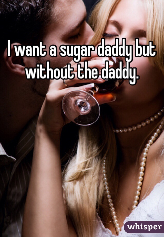 I want a sugar daddy but without the daddy. 