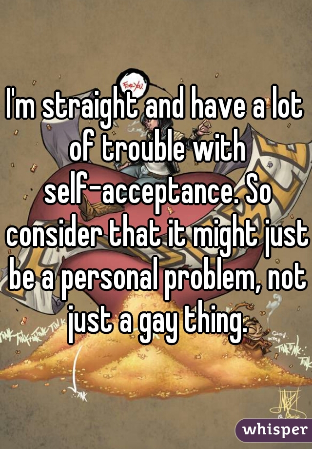 I'm straight and have a lot of trouble with self-acceptance. So consider that it might just be a personal problem, not just a gay thing.