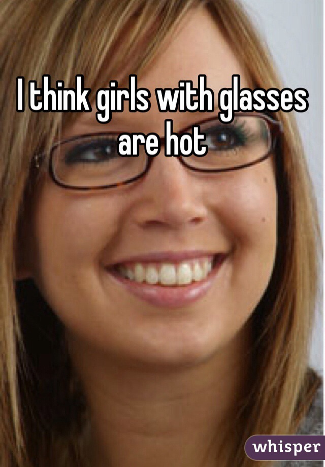 I think girls with glasses are hot 