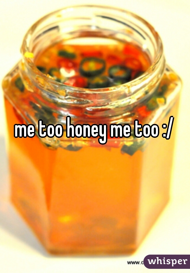 me too honey me too :/
