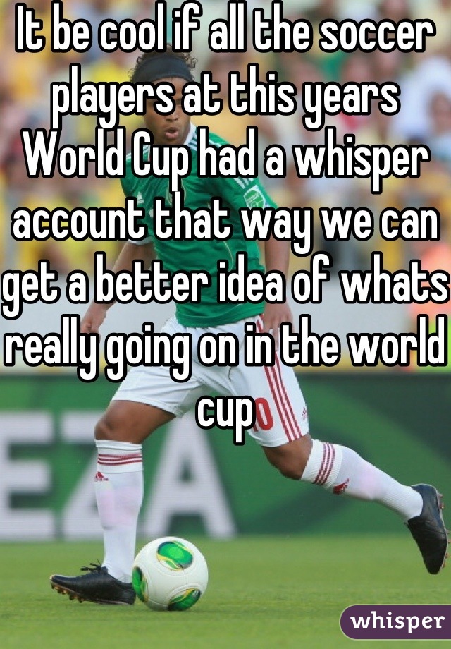 It be cool if all the soccer players at this years World Cup had a whisper account that way we can get a better idea of whats really going on in the world cup