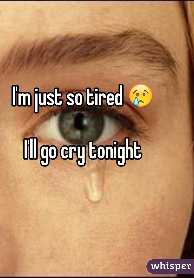 I'm just so tired 😢

I'll go cry tonight 