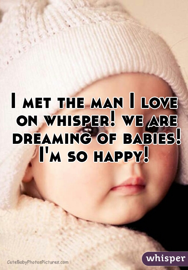 I met the man I love on whisper! we are dreaming of babies! I'm so happy! 