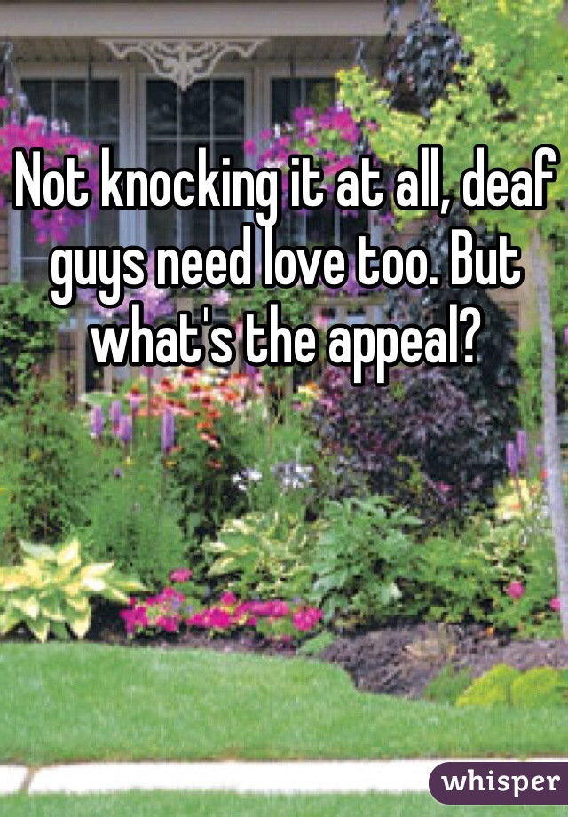 Not knocking it at all, deaf guys need love too. But what's the appeal?