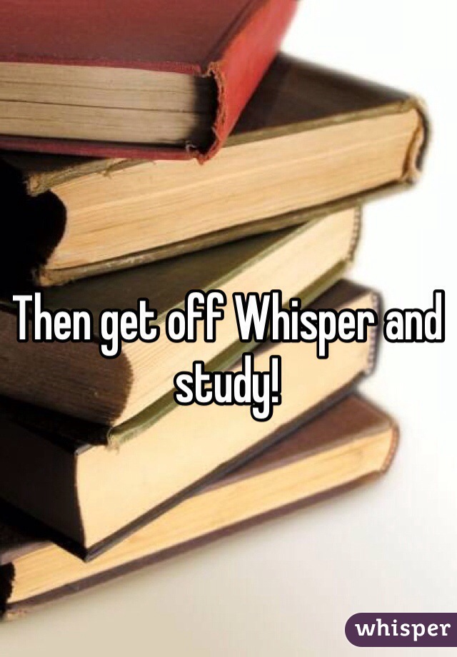 Then get off Whisper and study!