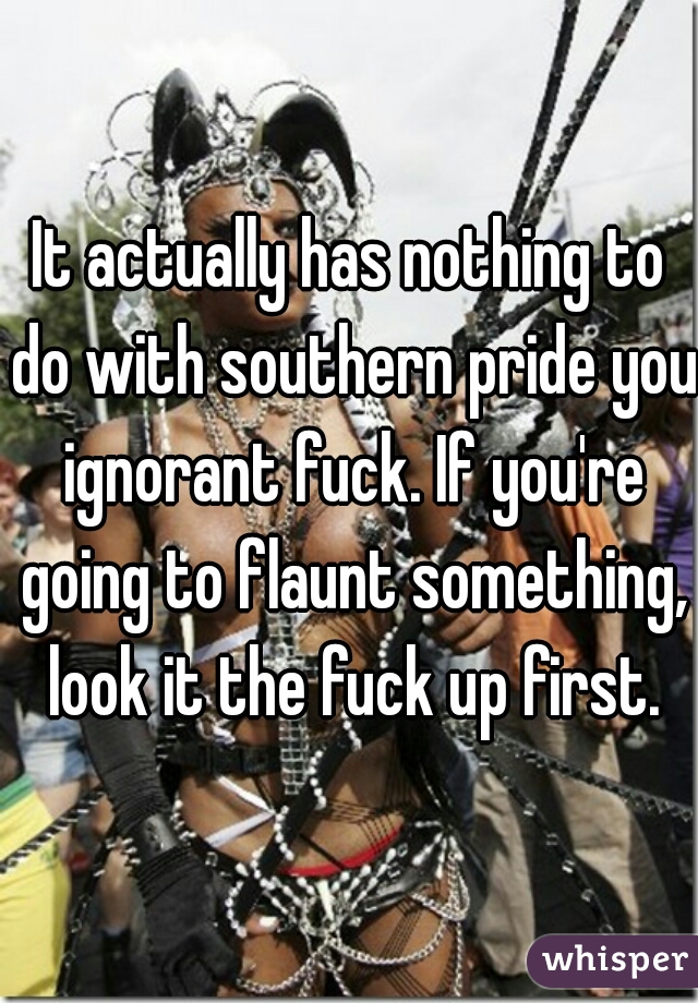 It actually has nothing to do with southern pride you ignorant fuck. If you're going to flaunt something, look it the fuck up first.