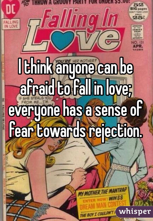 I think anyone can be afraid to fall in love; everyone has a sense of fear towards rejection.