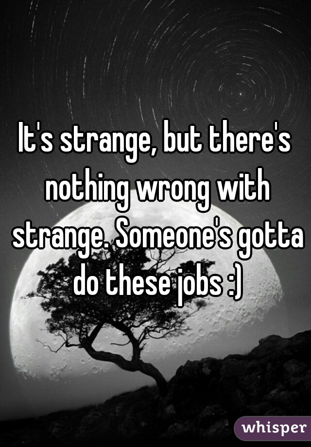 It's strange, but there's nothing wrong with strange. Someone's gotta do these jobs :)