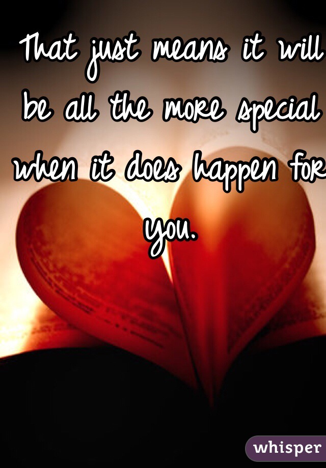 That just means it will be all the more special when it does happen for you. 