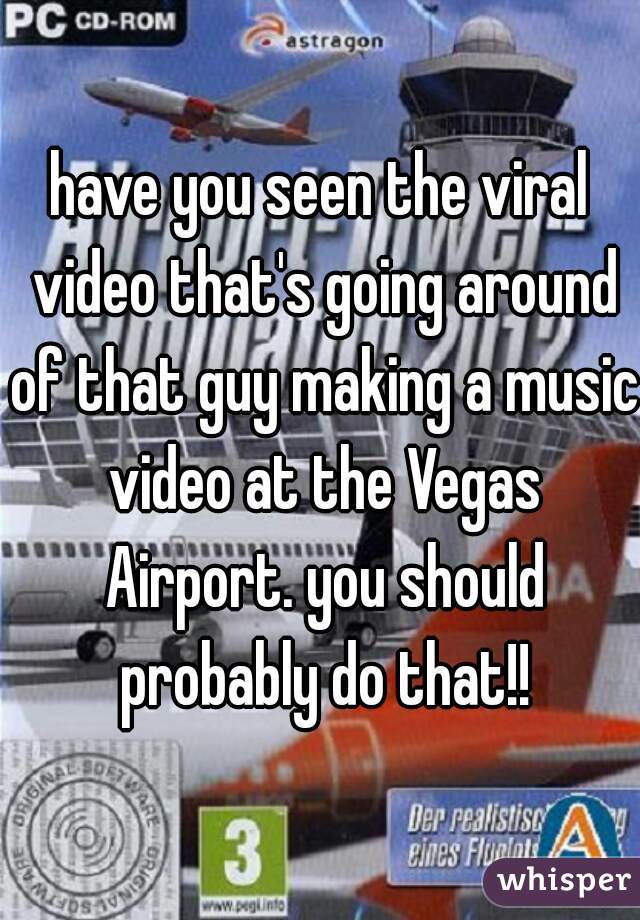 have you seen the viral video that's going around of that guy making a music video at the Vegas Airport. you should probably do that!!