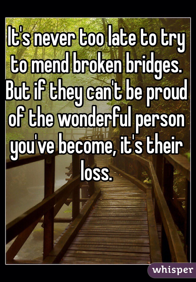 It's never too late to try to mend broken bridges. But if they can't be proud of the wonderful person you've become, it's their loss.