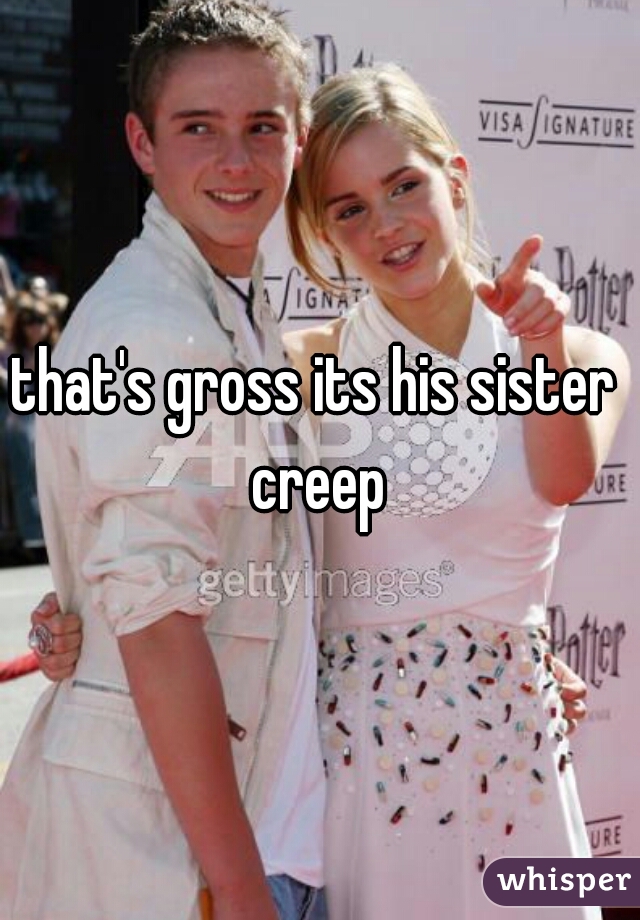 that's gross its his sister 
creep