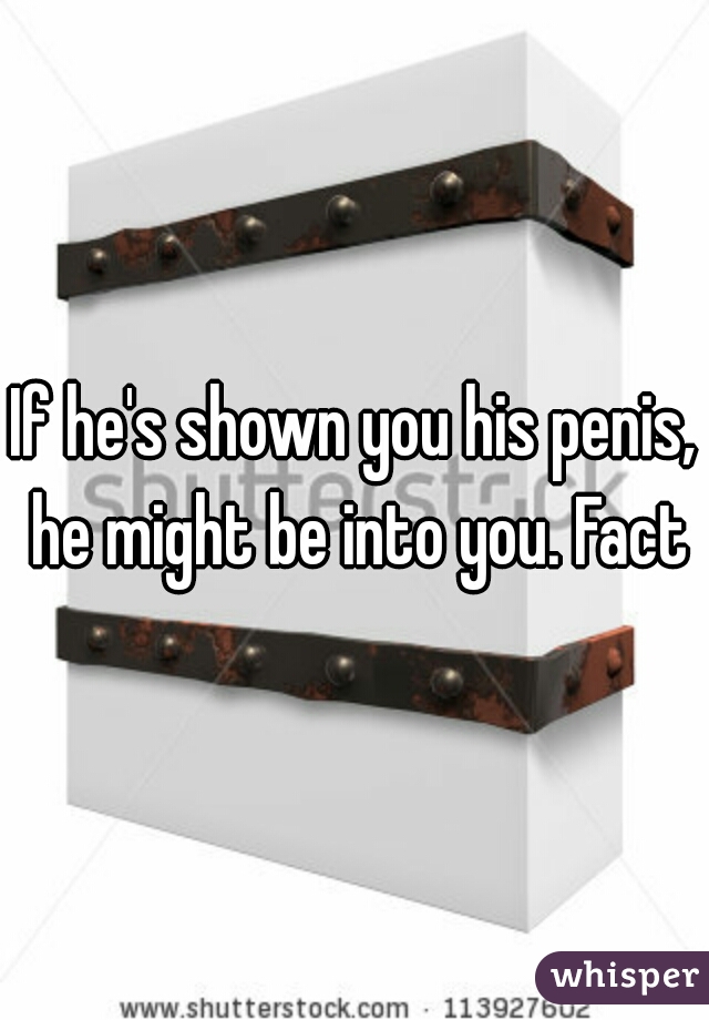 If he's shown you his penis, he might be into you. Fact