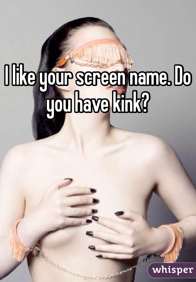 I like your screen name. Do you have kink?