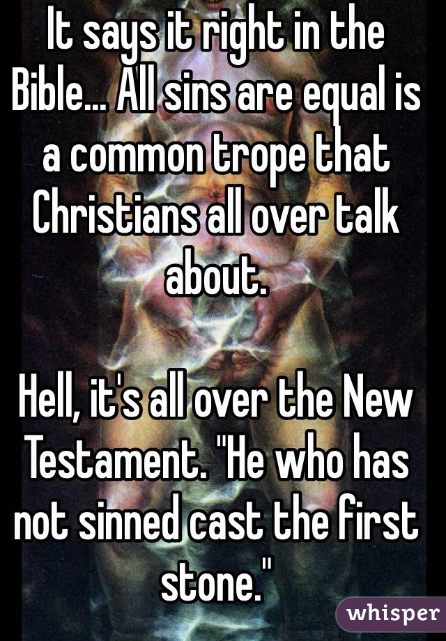 It says it right in the Bible... All sins are equal is a common trope that Christians all over talk about.

Hell, it's all over the New Testament. "He who has not sinned cast the first stone."