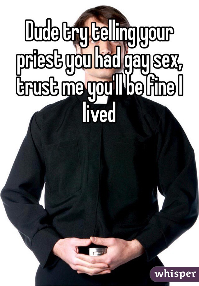Dude try telling your priest you had gay sex, trust me you'll be fine I lived 