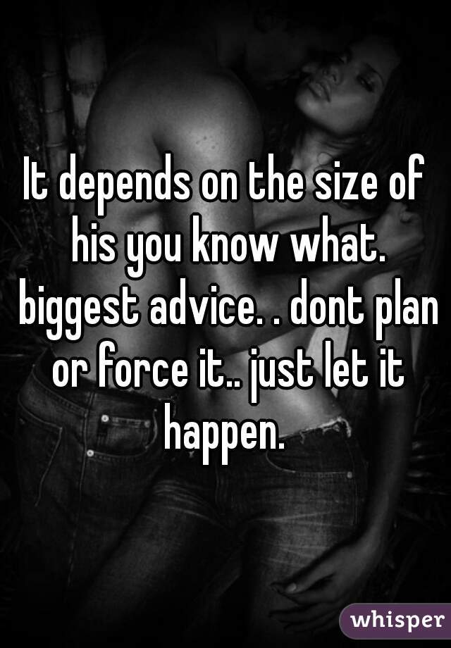 It depends on the size of his you know what. biggest advice. . dont plan or force it.. just let it happen. 
