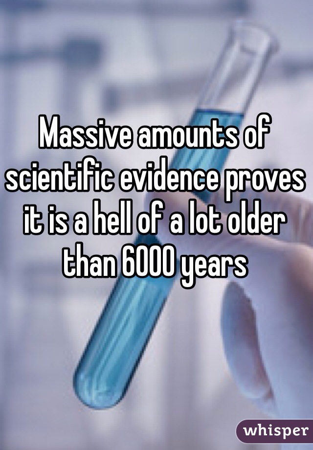 Massive amounts of scientific evidence proves it is a hell of a lot older than 6000 years