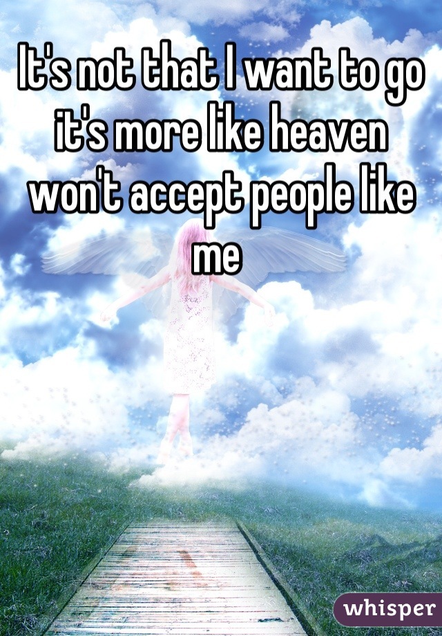 It's not that I want to go it's more like heaven won't accept people like me 