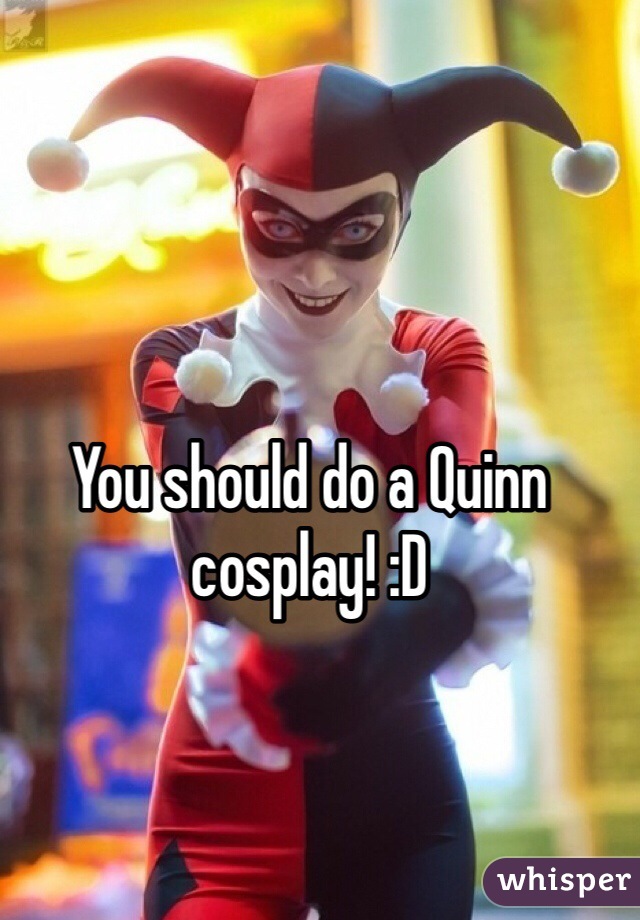 You should do a Quinn cosplay! :D