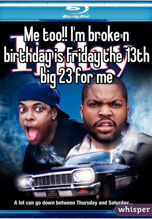 Me too!! I'm broke n birthday is Friday the 13th big 23 for me 