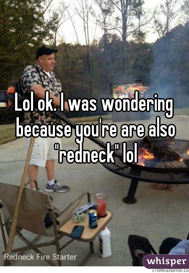 Lol ok. I was wondering because you're are also "redneck" lol