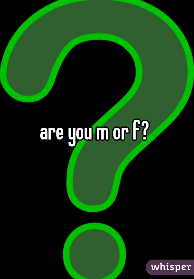 are you m or f? 