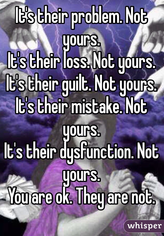 It's their problem. Not yours. 
It's their loss. Not yours. 
It's their guilt. Not yours. 
It's their mistake. Not yours. 
It's their dysfunction. Not yours. 
You are ok. They are not. 