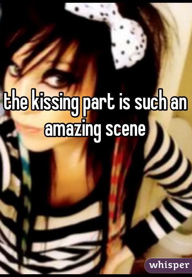 the kissing part is such an amazing scene