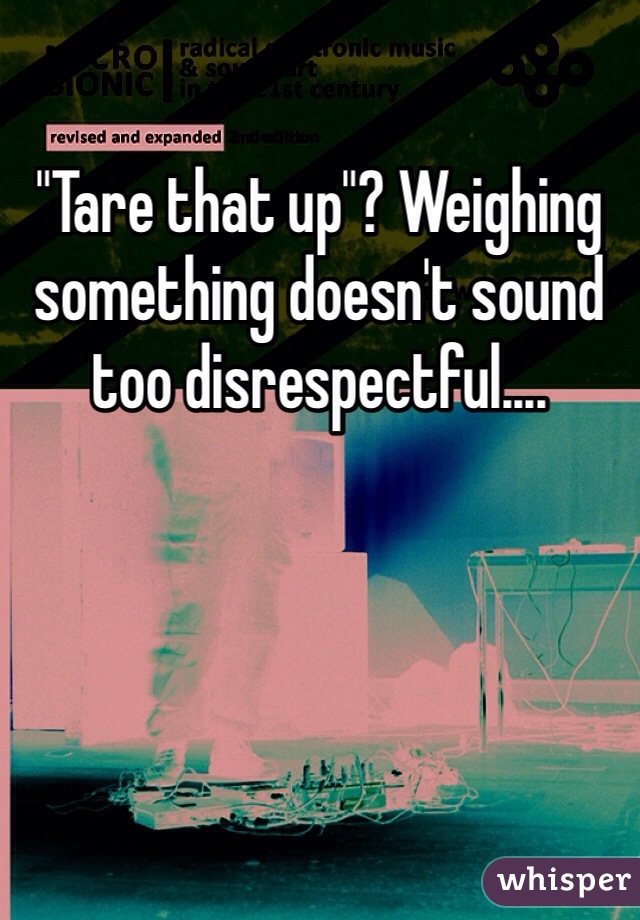 "Tare that up"? Weighing something doesn't sound too disrespectful....