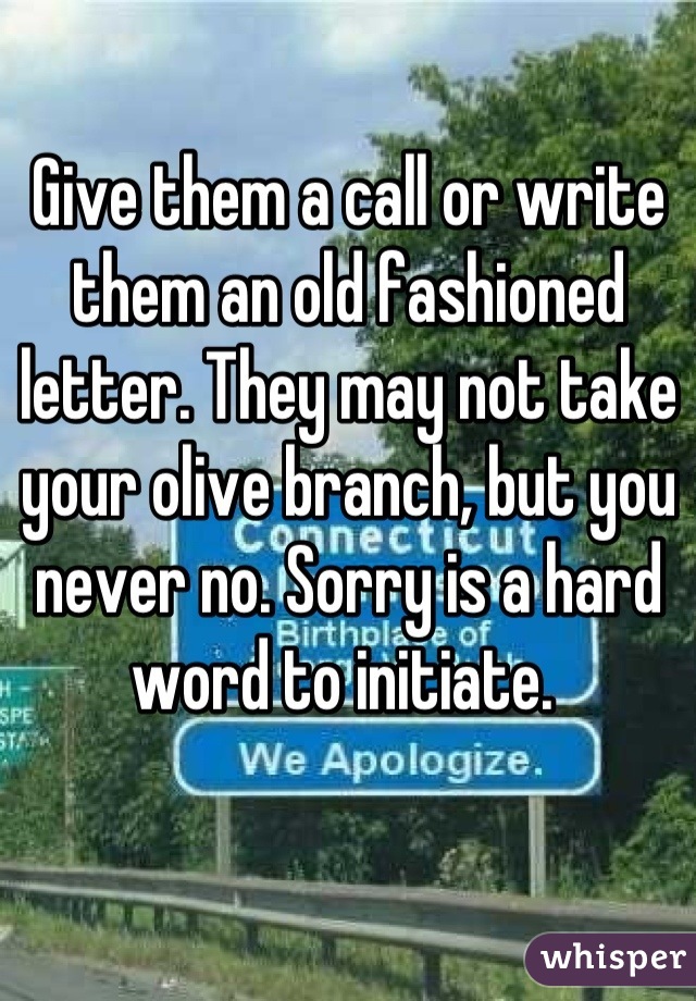 Give them a call or write them an old fashioned letter. They may not take your olive branch, but you never no. Sorry is a hard word to initiate. 