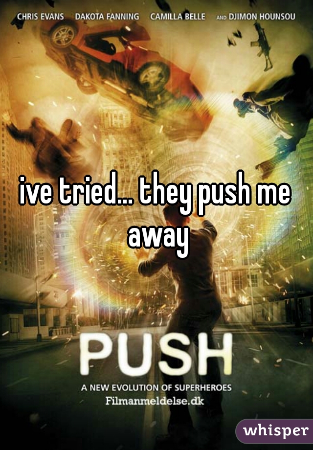 ive tried... they push me away